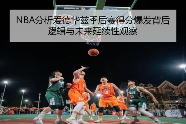 NBA分析爱德华兹季后赛得分爆发背后逻辑与未来延续性观察