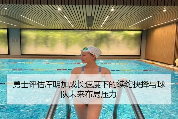 勇士评估库明加成长速度下的续约抉择与球队未来布局压力