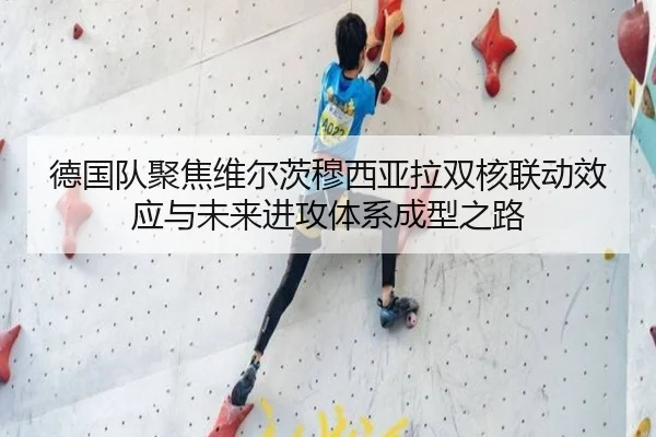 德国队聚焦维尔茨穆西亚拉双核联动效应与未来进攻体系成型之路