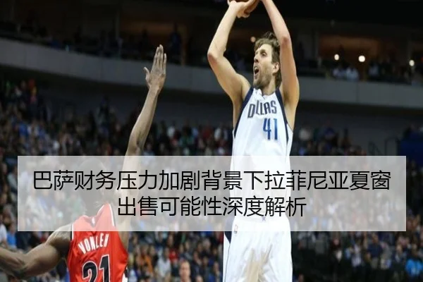 巴萨财务压力加剧背景下拉菲尼亚夏窗出售可能性深度解析