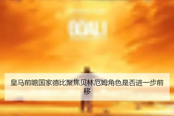 皇马前瞻国家德比聚焦贝林厄姆角色是否进一步前移