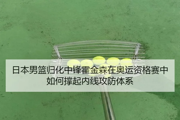 日本男篮归化中锋霍金森在奥运资格赛中如何撑起内线攻防体系