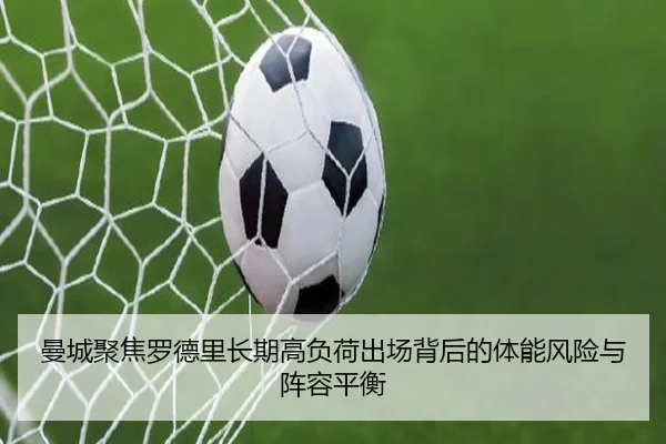 曼城聚焦罗德里长期高负荷出场背后的体能风险与阵容平衡