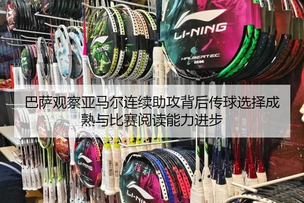 巴萨观察亚马尔连续助攻背后传球选择成熟与比赛阅读能力进步
