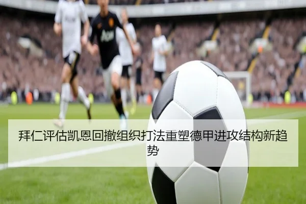 拜仁评估凯恩回撤组织打法重塑德甲进攻结构新趋势