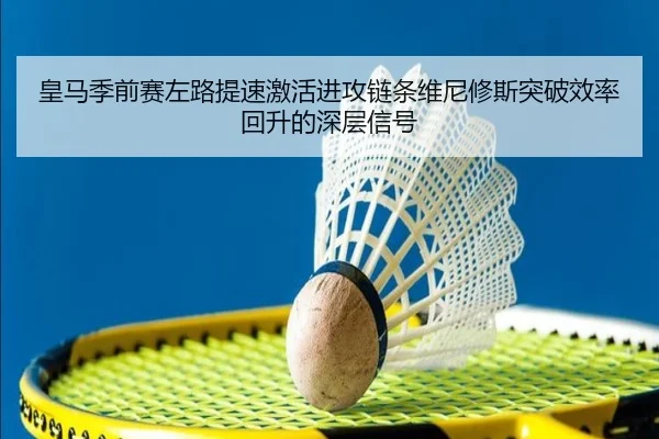 皇马季前赛左路提速激活进攻链条维尼修斯突破效率回升的深层信号