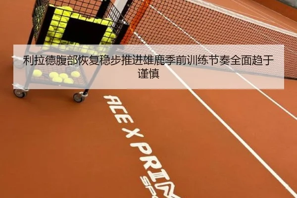 利拉德腹部恢复稳步推进雄鹿季前训练节奏全面趋于谨慎
